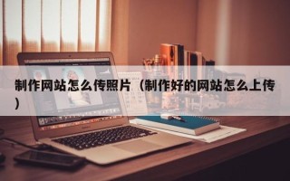 宁国制作网站怎么传照片（制作好的网站怎么上传）