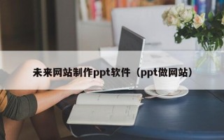宁国未来网站制作ppt软件（ppt做网站）