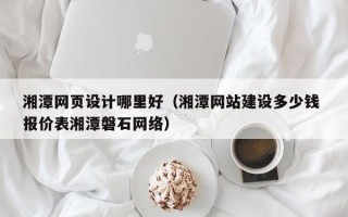 宁国湘潭网页设计哪里好（湘潭网站建设多少钱 报价表湘潭磐石网络）