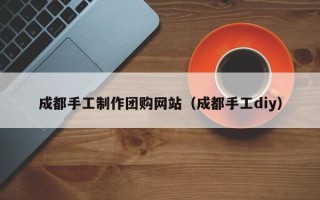 宁国成都手工制作团购网站（成都手工diy）