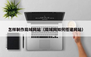 宁国怎样制作局域网站（局域网如何搭建网站）