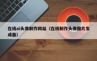 宁国在线ai头像制作网站（在线制作头像图片生成器）