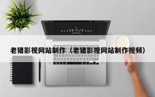 宁国老猪影视网站制作（老猪影视网站制作视频）