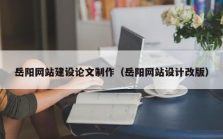 宁国岳阳网站建设论文制作（岳阳网站设计改版）