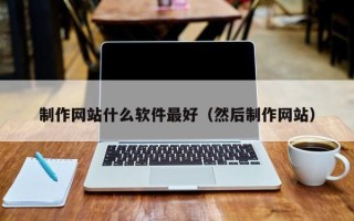 宁国制作网站什么软件最好（然后制作网站）