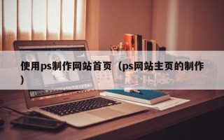 宁国使用ps制作网站首页（ps网站主页的制作）