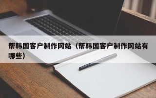 宁国帮韩国客户制作网站（帮韩国客户制作网站有哪些）